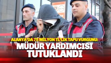 Alanya'da 75 Milyonluk Tapu Vurgunu: Müdür Yardımcısı tutuklandı