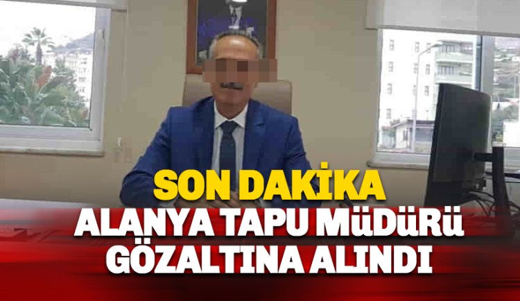 Son Dakika Alanya Tapu Müdürü gözaltına alındı