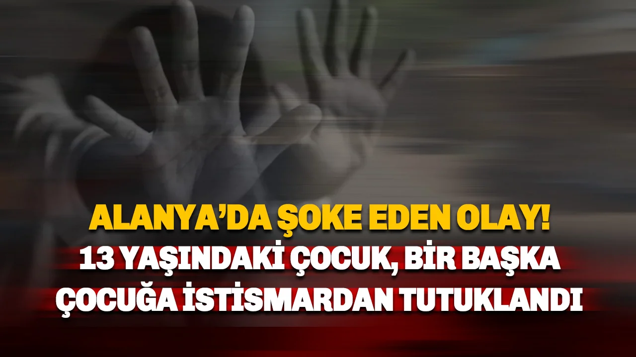 Alanya'da Çocuklar Arası İstismar Şoku: 13 Yaşındaki Çocuk Tutuklandı!