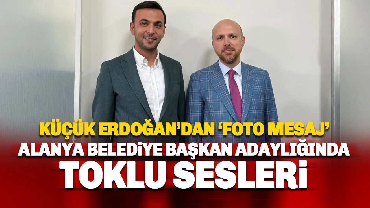 Küçük Erdoğan'dan 'Foto Mesaj' Toklu Alanya Belediye Başkan Adayı mı